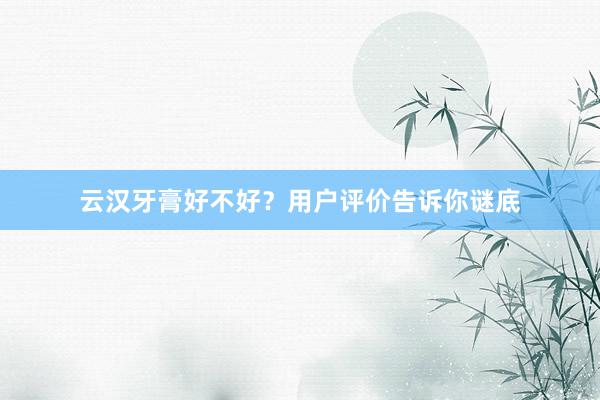 云汉牙膏好不好？用户评价告诉你谜底